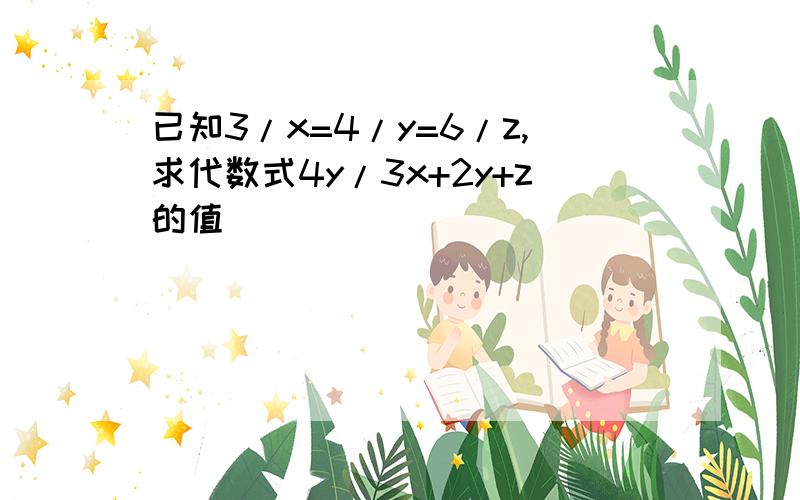 已知3/x=4/y=6/z,求代数式4y/3x+2y+z的值