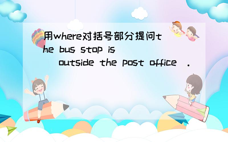 用where对括号部分提问the bus stop is (outside the post office).