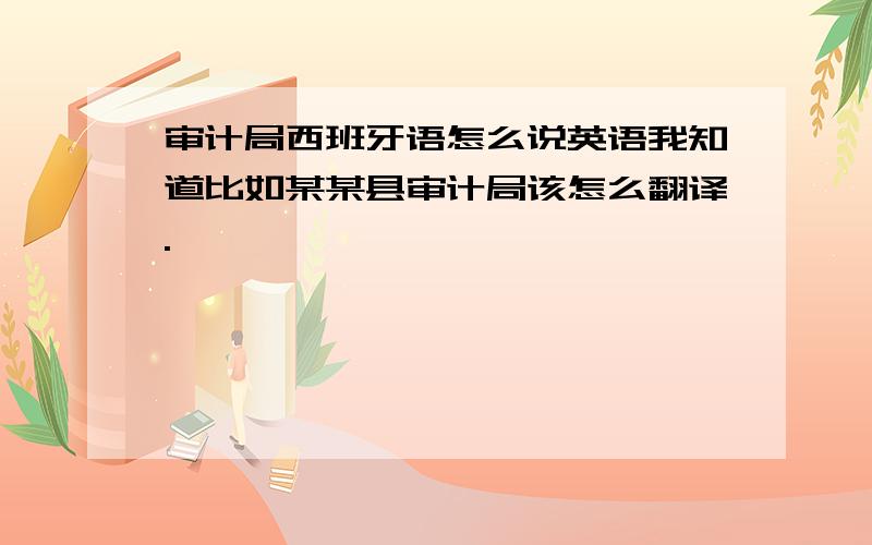 审计局西班牙语怎么说英语我知道比如某某县审计局该怎么翻译.