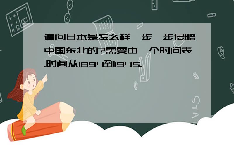 请问日本是怎么样一步一步侵略中国东北的?需要由一个时间表.时间从1894到1945.