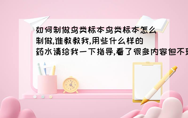 如何制做鸟类标本鸟类标本怎么制做,谁教教我,用些什么样的药水请给我一下指导,看了很多内容但不理想我只要具体的、砒霜膏、滑石粉、硫磺粉、油灰,砒霜50克,樟脑30克,肥皂150克这些个药