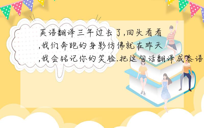 英语翻译三年过去了,回头看看,我们奔跑的身影仿佛就在昨天,我会铭记你的笑脸.把这句话翻译成泰语,意思差不多对就行了,如果不文艺也无所谓.