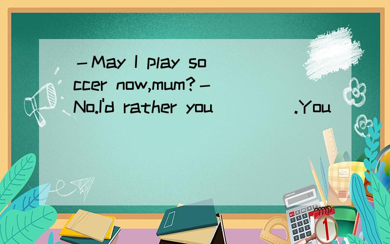 －May I play soccer now,mum?－No.I'd rather you ____.You____finish your homework first.－May I play soccer now,mum?－No.I'd rather you ____.You____finish your homework first.A.wouldn't;must B.didn't;shall C.won't;shall D.didn't;will