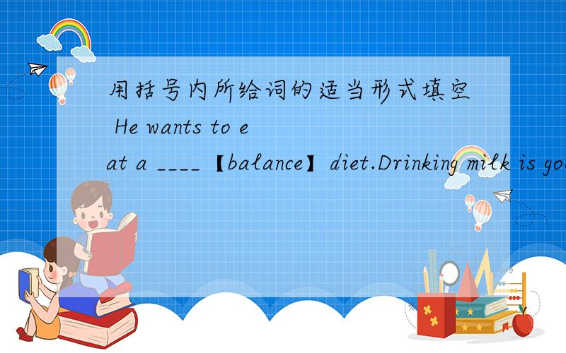 用括号内所给词的适当形式填空 He wants to eat a ____【balance】diet.Drinking milk is good for our_____[healthy].The man has a serious _____[ill],so he can't go to work.It'simportant fou us _____[speak]English as much as possible.My sis