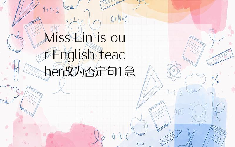 Miss Lin is our English teacher改为否定句1急