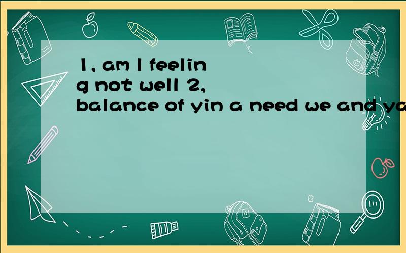 1, am l feeling not well 2, balance of yin a need we and yang be healthy to3, lfestyle it easy is to a have healthy 4, give doctor you a can medicine 连词成句