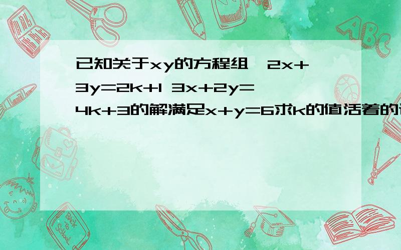 已知关于xy的方程组{2x+3y=2k+1 3x+2y=4k+3的解满足x+y=6求k的值活着的说