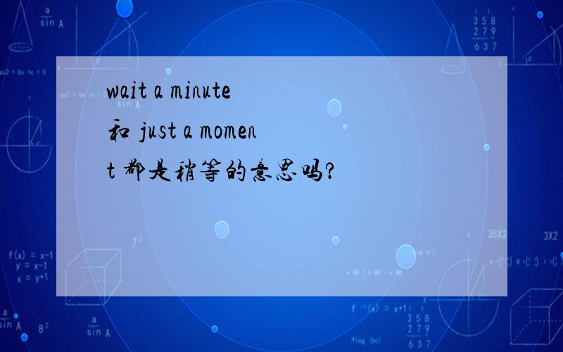 wait a minute 和 just a moment 都是稍等的意思吗?