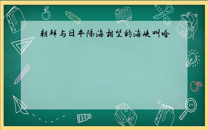 朝鲜与日本隔海相望的海峡叫啥