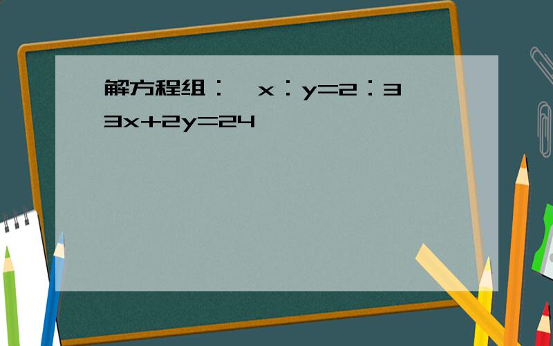 解方程组：{x：y=2：3,3x+2y=24}