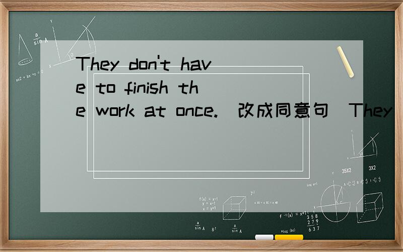 They don't have to finish the work at once.(改成同意句)They _______ _______ to finish work at once.