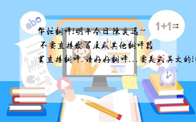 帮忙翻译!明年今日 陈奕迅~ 不要直接发百度或其他翻译器里直接翻译.请好好翻译...要美式英文的!明年今日演唱：陈奕迅若这一束吊灯倾泻下来或者我 已不会存在即使你不爱亦不需要分开若