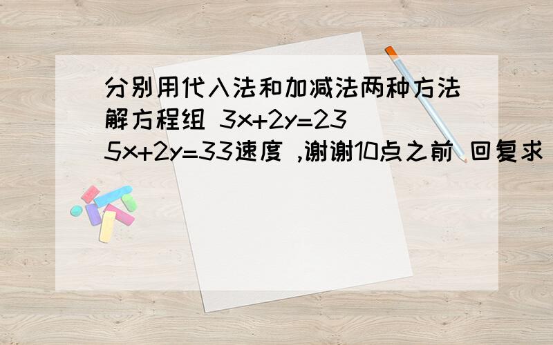 分别用代入法和加减法两种方法解方程组 3x+2y=23 5x+2y=33速度 ,谢谢10点之前 回复求 过程 完整点 格式正确 谢谢了