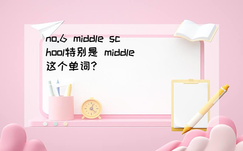 no.6 middle school特别是 middle这个单词?