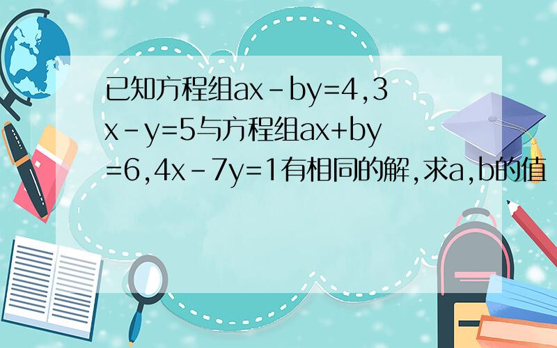 已知方程组ax-by=4,3x-y=5与方程组ax+by=6,4x-7y=1有相同的解,求a,b的值