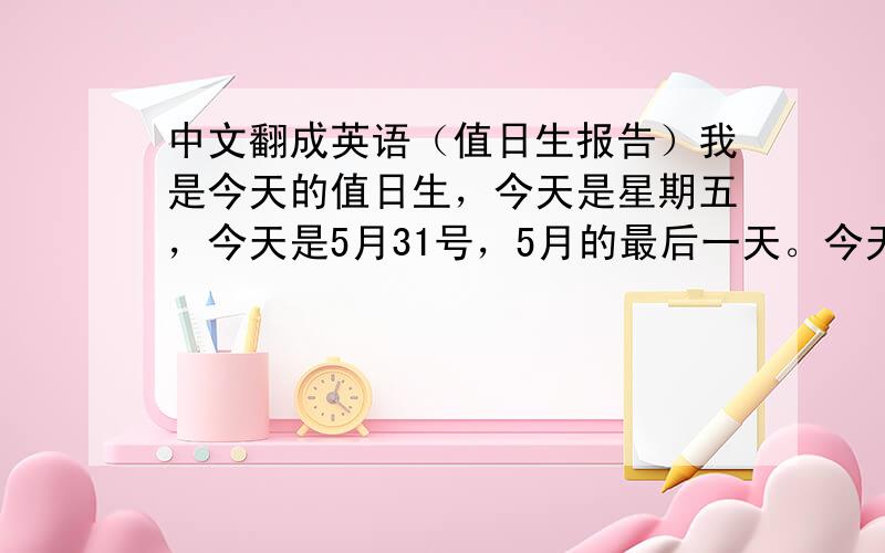 中文翻成英语（值日生报告）我是今天的值日生，今天是星期五，今天是5月31号，5月的最后一天。今天的天气是晴朗的，我很开心，因为明天是周末日了。但是，我们还有一个月的时间就要