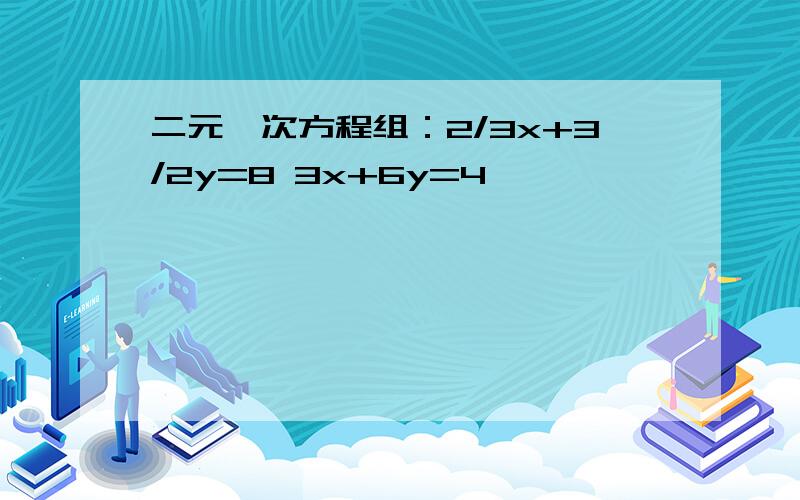 二元一次方程组：2/3x+3/2y=8 3x+6y=4