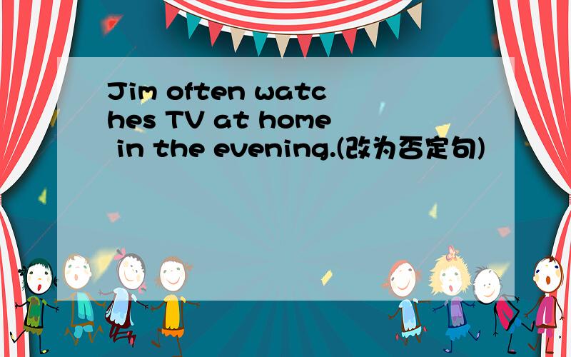 Jim often watches TV at home in the evening.(改为否定句)