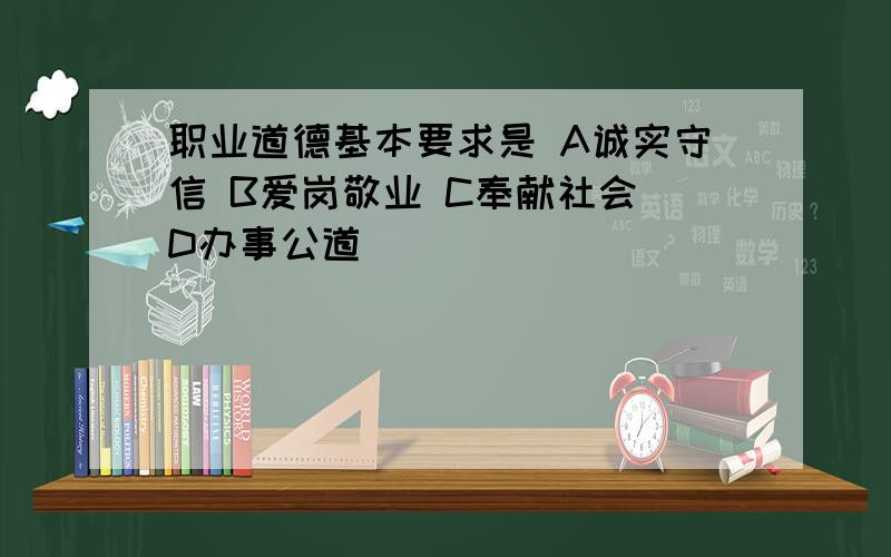 职业道德基本要求是 A诚实守信 B爱岗敬业 C奉献社会 D办事公道