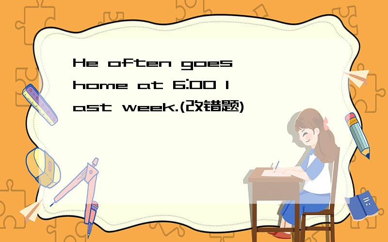 He often goes home at 6:00 last week.(改错题)