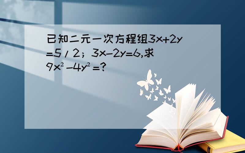 已知二元一次方程组3x+2y=5/2；3x-2y=6,求9x²-4y²=?