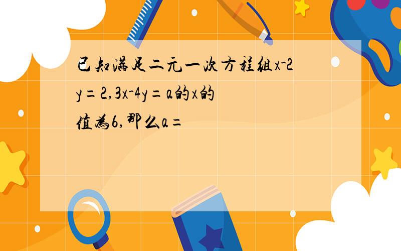 已知满足二元一次方程组x-2y=2,3x-4y=a的x的值为6,那么a=