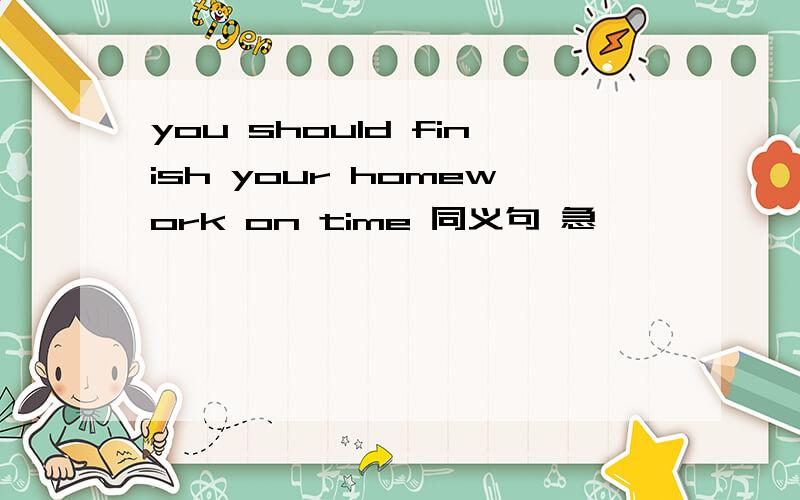 you should finish your homework on time 同义句 急
