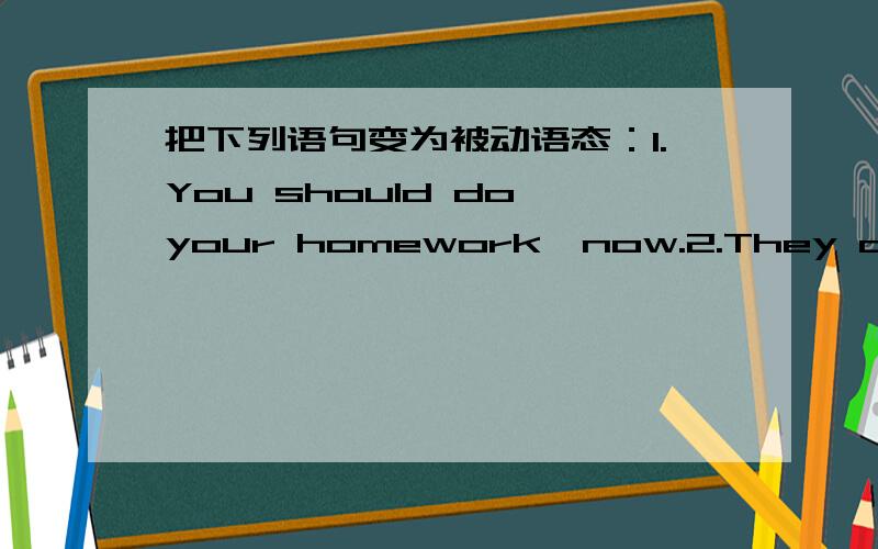 把下列语句变为被动语态：1.You should do your homework,now.2.They can finish the task in time.把下列语句变为被动语态：1.You should do your homework,now.2.They can finish the task in time.3.Parents should allow the kids to do ho