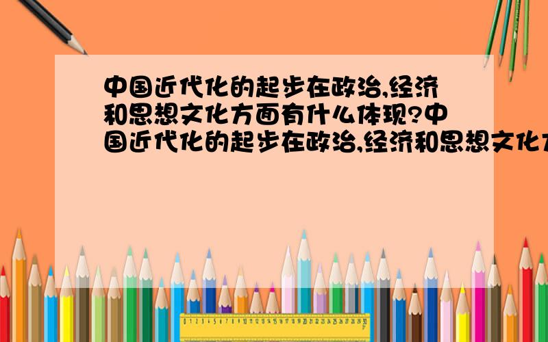 中国近代化的起步在政治,经济和思想文化方面有什么体现?中国近代化的起步在政治,经济和思想文化方面有些什么体现?对中国近代化的起步产生了什么积极作用?