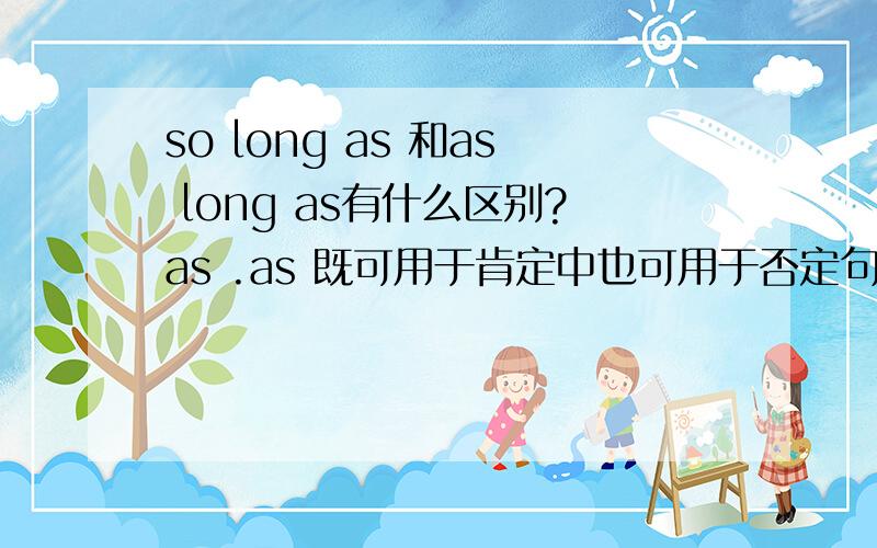 so long as 和as long as有什么区别?as .as 既可用于肯定中也可用于否定句中,而so.as 只能用于否定句中.这上面是比较级的用法,那么作“只要”的意思,两者有什么区别?