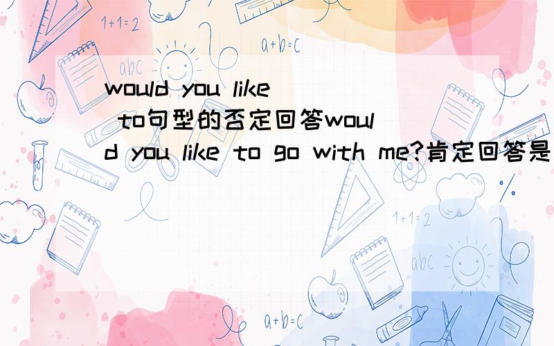 would you like to句型的否定回答would you like to go with me?肯定回答是 yes i'd like to 否定回答是什么啊?