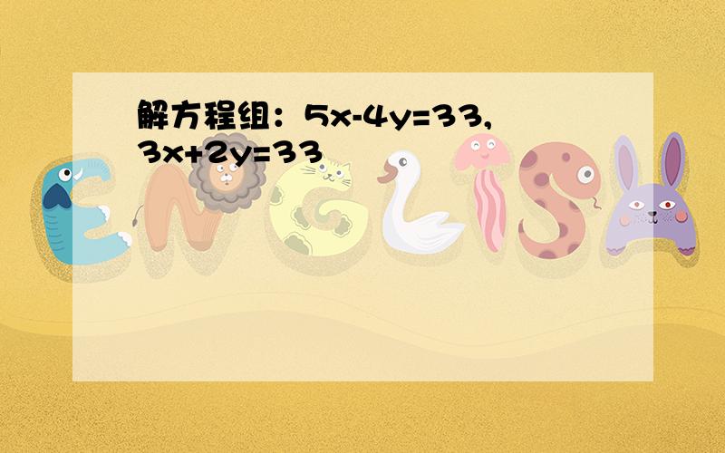 解方程组：5x-4y=33,3x+2y=33