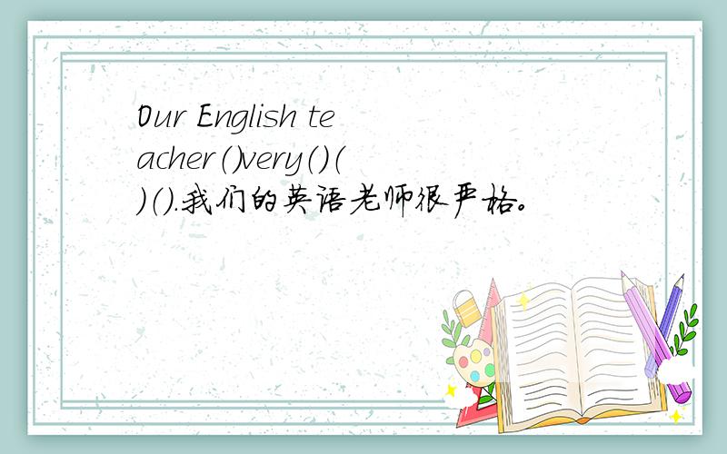 Our English teacher（）very（）（）（）.我们的英语老师很严格。