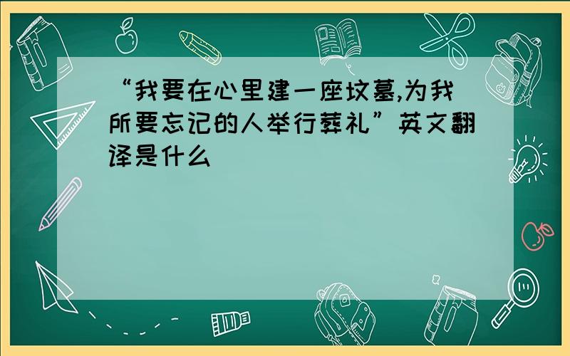 “我要在心里建一座坟墓,为我所要忘记的人举行葬礼”英文翻译是什么