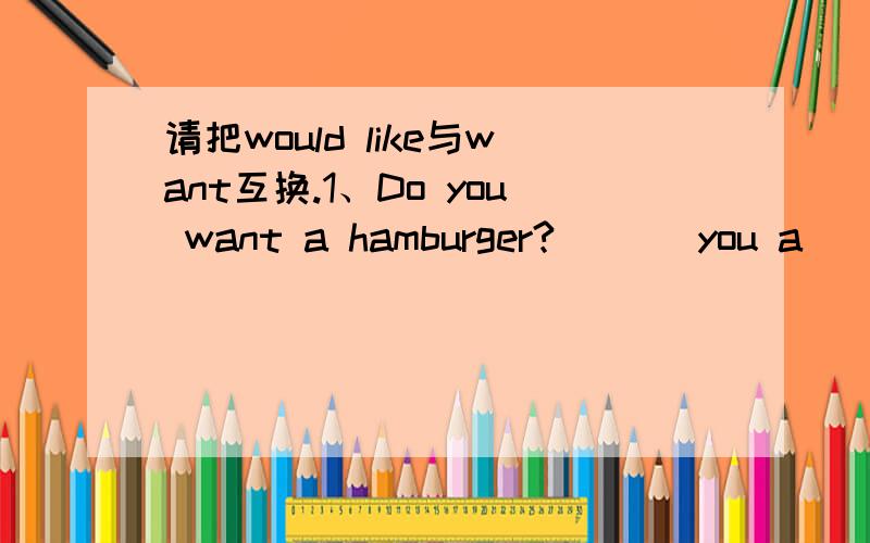 请把would like与want互换.1、Do you want a hamburger?___ you a ___ hamburger?2、Do Jim and Tom want to go to the park?___ Jim and Tom ___ to go to the park?3、I want to take the computer to the office?___you ___ to take the computer to the pff