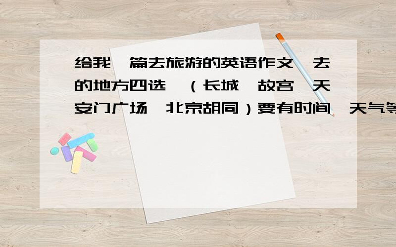 给我一篇去旅游的英语作文,去的地方四选一（长城、故宫、天安门广场、北京胡同）要有时间、天气等稍微详细点,当然也不许要过分多啦!迟疑水平就够了哦~