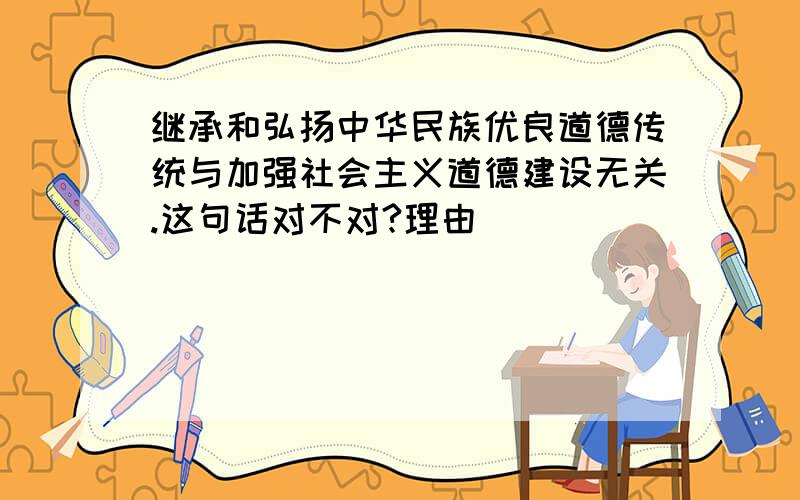 继承和弘扬中华民族优良道德传统与加强社会主义道德建设无关.这句话对不对?理由