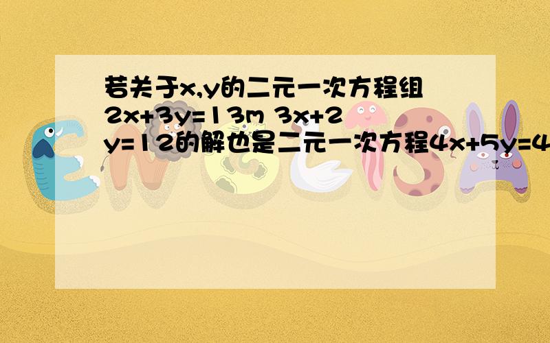 若关于x,y的二元一次方程组2x+3y=13m 3x+2y=12的解也是二元一次方程4x+5y=46的解,求m的值