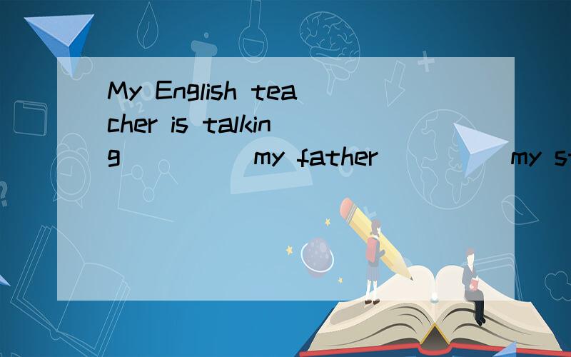 My English teacher is talking ____ my father ____ my studies.A.about;to B.to;about C.with;to D.to;with