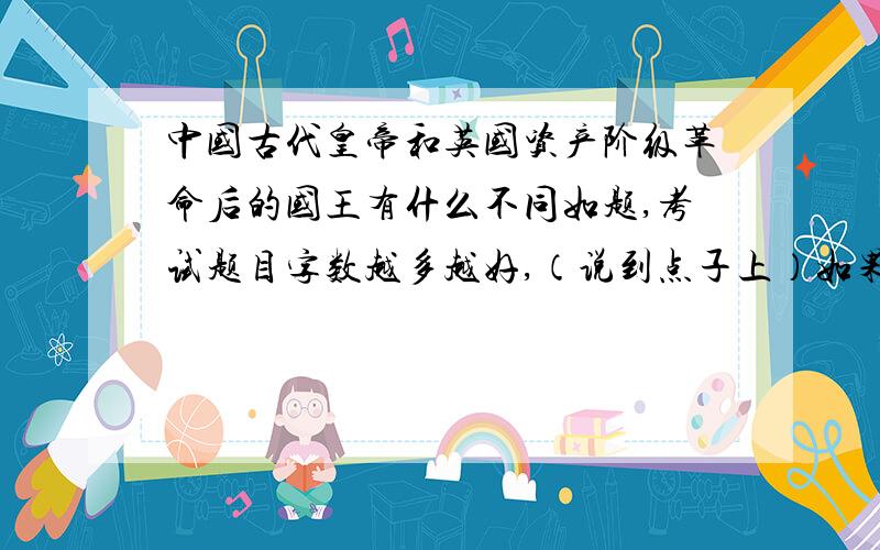 中国古代皇帝和英国资产阶级革命后的国王有什么不同如题,考试题目字数越多越好,（说到点子上）如果特别好,