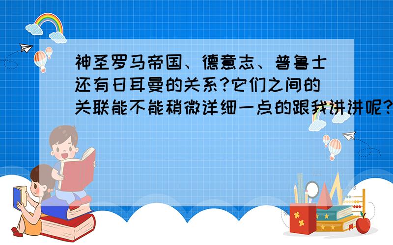 神圣罗马帝国、德意志、普鲁士还有日耳曼的关系?它们之间的关联能不能稍微详细一点的跟我讲讲呢?虽然我分不多.