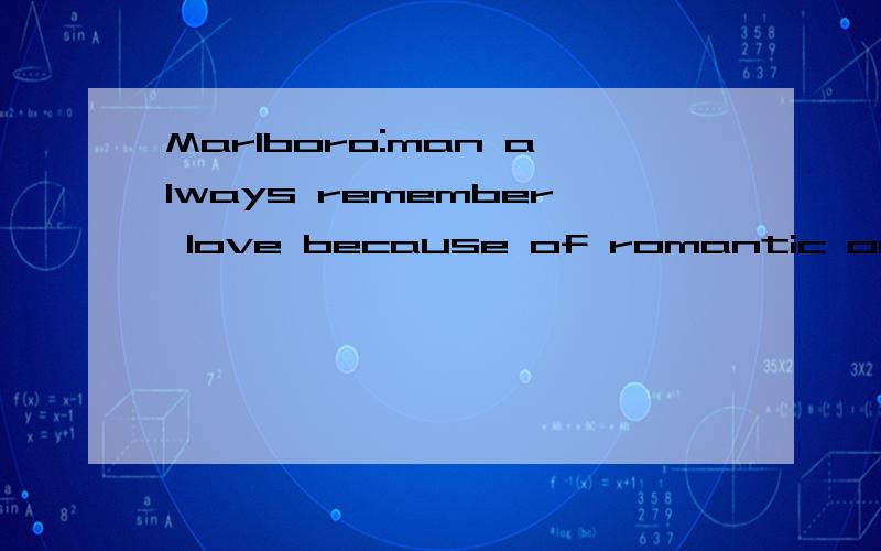 Marlboro:man always remember love because of romantic only!我要的是正个意思,不要单个解释好么?男人记得爱,只因为浪漫!man always remember love because of romantic only!这句话的每个 头字母的组合就是Marlboro他不