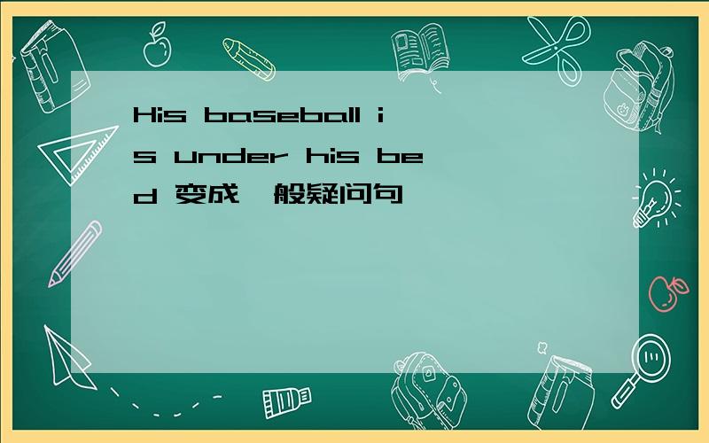 His baseball is under his bed 变成一般疑问句