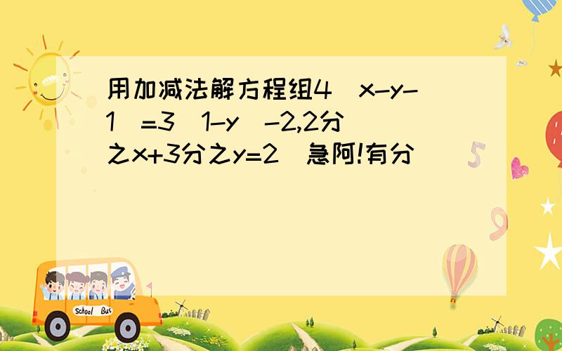 用加减法解方程组4(x-y-1)=3(1-y)-2,2分之x+3分之y=2(急阿!有分）