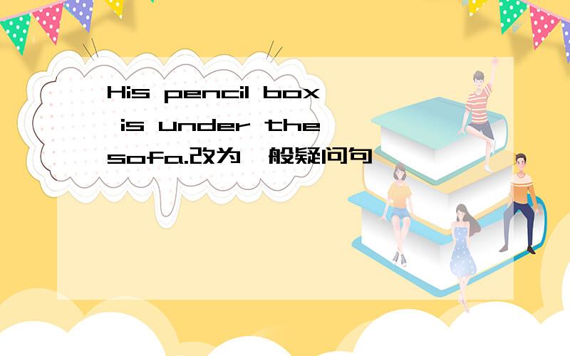 His pencil box is under the sofa.改为一般疑问句