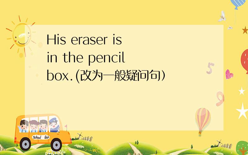 His eraser is in the pencil box.(改为一般疑问句）