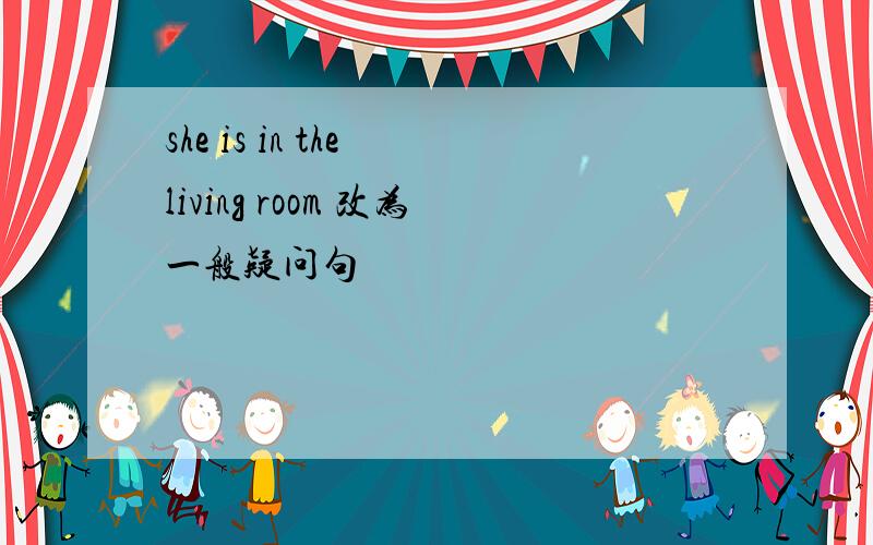 she is in the living room 改为一般疑问句