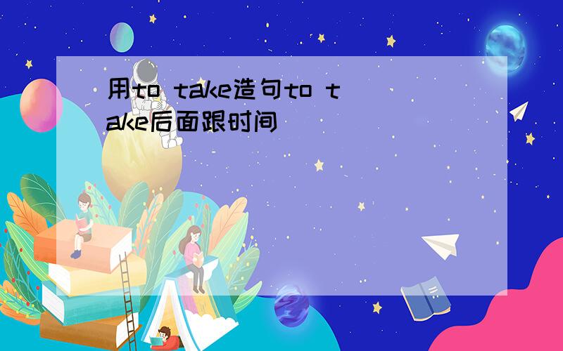 用to take造句to take后面跟时间