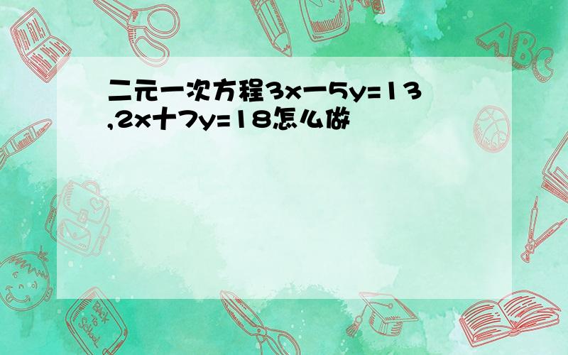 二元一次方程3x一5y=13,2x十7y=18怎么做