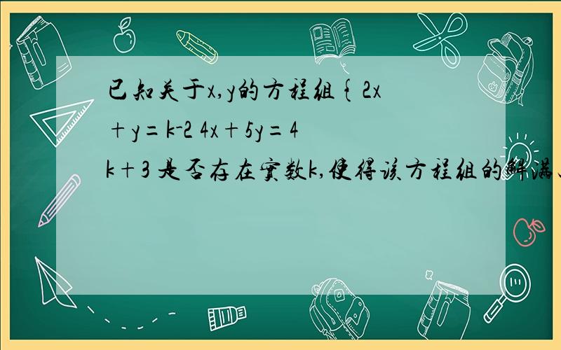 已知关于x,y的方程组{2x+y=k-2 4x+5y=4k+3 是否存在实数k,使得该方程组的解满足x＜0且y＞0?若存在,求出k的取值范围,若不存在,请说明理由